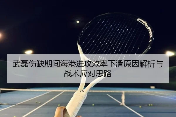 武磊伤缺期间海港进攻效率下滑原因解析与战术应对思路（YYSports）